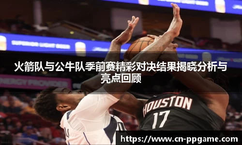 火箭队与公牛队季前赛精彩对决结果揭晓分析与亮点回顾