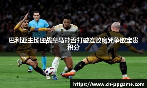 巴利亚主场迎战皇马能否打破连败魔咒争取宝贵积分