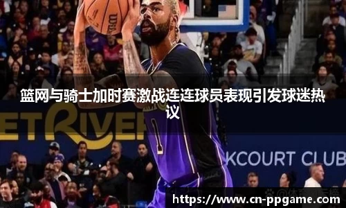 篮网与骑士加时赛激战连连球员表现引发球迷热议
