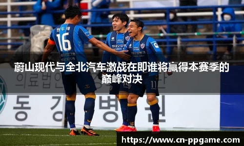 蔚山现代与全北汽车激战在即谁将赢得本赛季的巅峰对决