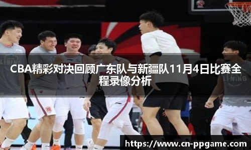 CBA精彩对决回顾广东队与新疆队11月4日比赛全程录像分析