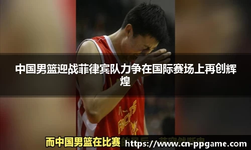 中国男篮迎战菲律宾队力争在国际赛场上再创辉煌