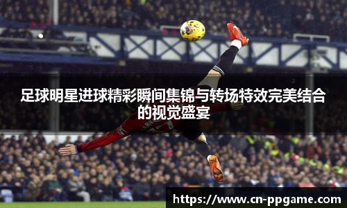 足球明星进球精彩瞬间集锦与转场特效完美结合的视觉盛宴
