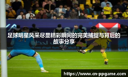 足球明星风采尽显精彩瞬间的完美捕捉与背后的故事分享